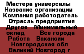 Мастера-универсалы › Название организации ­ Компания-работодатель › Отрасль предприятия ­ Другое › Минимальный оклад ­ 1 - Все города Работа » Вакансии   . Новгородская обл.,Великий Новгород г.